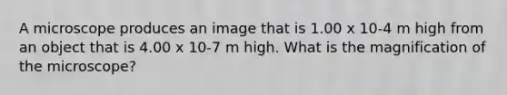 A microscope produces an image that is 1.00 x 10-4 m high from an object that is 4.00 x 10-7 m high. What is the magnification of the microscope?