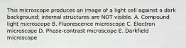 This microscope produces an image of a light cell against a dark background; internal structures are NOT visible. A. Compound light microscope B. Fluorescence microscope C. Electron microscope D. Phase-contrast microscope E. Darkfield microscope