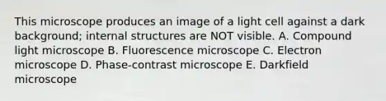 This microscope produces an image of a light cell against a dark background; internal structures are NOT visible. A. Compound light microscope B. Fluorescence microscope C. Electron microscope D. Phase-contrast microscope E. Darkfield microscope