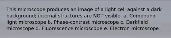 This microscope produces an image of a light cell against a dark background; internal structures are NOT visible. a. Compound light microscope b. Phase-contrast microscope c. Darkfield microscope d. Fluorescence microscope e. Electron microscope