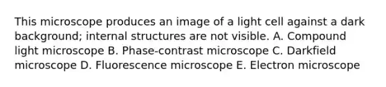 This microscope produces an image of a light cell against a dark background; internal structures are not visible. A. Compound light microscope B. Phase-contrast microscope C. Darkfield microscope D. Fluorescence microscope E. Electron microscope