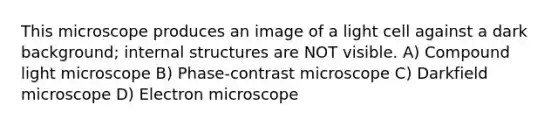 This microscope produces an image of a light cell against a dark background; internal structures are NOT visible. A) Compound light microscope B) Phase-contrast microscope C) Darkfield microscope D) Electron microscope