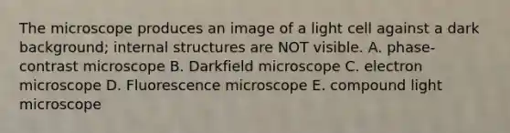 The microscope produces an image of a light cell against a dark background; internal structures are NOT visible. A. phase-contrast microscope B. Darkfield microscope C. electron microscope D. Fluorescence microscope E. compound light microscope