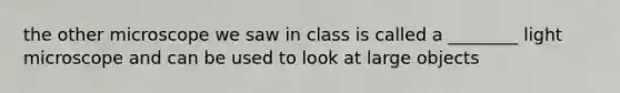 the other microscope we saw in class is called a ________ light microscope and can be used to look at large objects