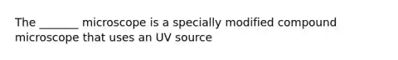 The _______ microscope is a specially modified compound microscope that uses an UV source