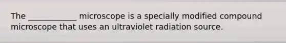 The ____________ microscope is a specially modified compound microscope that uses an ultraviolet radiation source.