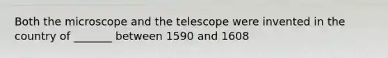 Both the microscope and the telescope were invented in the country of _______ between 1590 and 1608