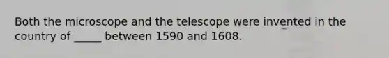 Both the microscope and the telescope were invented in the country of _____ between 1590 and 1608.