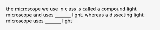 the microscope we use in class is called a compound light microscope and uses _______ light, whereas a dissecting light microscope uses _______ light