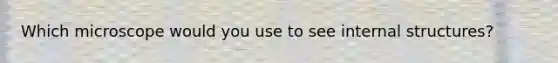 Which microscope would you use to see internal structures?