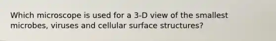 Which microscope is used for a 3-D view of the smallest microbes, viruses and cellular surface structures?