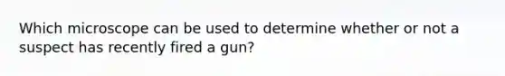 Which microscope can be used to determine whether or not a suspect has recently fired a gun?