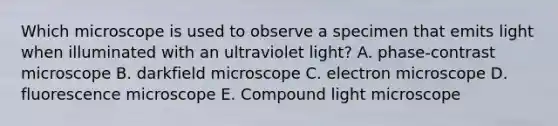 Which microscope is used to observe a specimen that emits light when illuminated with an ultraviolet light? A. phase-contrast microscope B. darkfield microscope C. electron microscope D. fluorescence microscope E. Compound light microscope