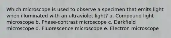 Which microscope is used to observe a specimen that emits light when illuminated with an ultraviolet light? a. Compound light microscope b. Phase-contrast microscope c. Darkfield microscope d. Fluorescence microscope e. Electron microscope