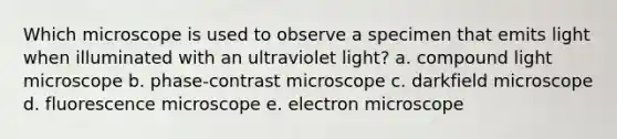 Which microscope is used to observe a specimen that emits light when illuminated with an ultraviolet light? a. compound light microscope b. phase-contrast microscope c. darkfield microscope d. fluorescence microscope e. electron microscope