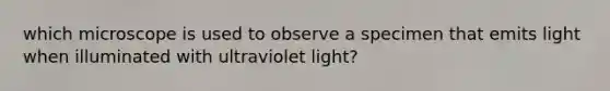 which microscope is used to observe a specimen that emits light when illuminated with ultraviolet light?