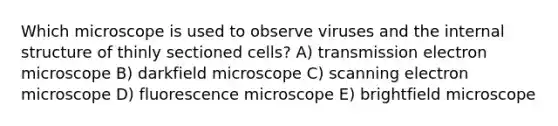 Which microscope is used to observe viruses and the internal structure of thinly sectioned cells? A) transmission electron microscope B) darkfield microscope C) scanning electron microscope D) fluorescence microscope E) brightfield microscope