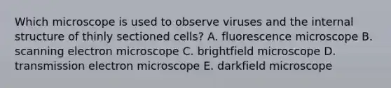 Which microscope is used to observe viruses and the internal structure of thinly sectioned cells? A. fluorescence microscope B. scanning electron microscope C. brightfield microscope D. transmission electron microscope E. darkfield microscope