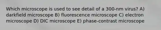 Which microscope is used to see detail of a 300-nm virus? A) darkfield microscope B) fluorescence microscope C) electron microscope D) DIC microscope E) phase-contrast microscope