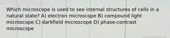 Which microscope is used to see internal structures of cells in a natural state? A) electron microscope B) compound light microscope C) darkfield microscope D) phase-contrast microscope