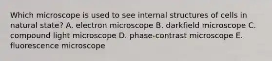 Which microscope is used to see internal structures of cells in natural state? A. electron microscope B. darkfield microscope C. compound light microscope D. phase-contrast microscope E. fluorescence microscope