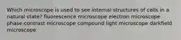 Which microscope is used to see internal structures of cells in a natural state? fluorescence microscope electron microscope phase-contrast microscope compound light microscope darkfield microscope