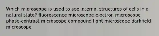 Which microscope is used to see internal structures of cells in a natural state? fluorescence microscope electron microscope phase-contrast microscope compound light microscope darkfield microscope