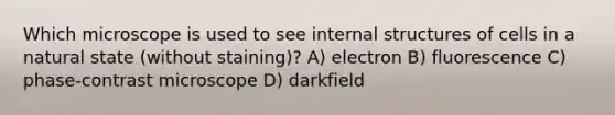 Which microscope is used to see internal structures of cells in a natural state (without staining)? A) electron B) fluorescence C) phase-contrast microscope D) darkfield