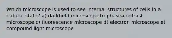 Which microscope is used to see internal structures of cells in a natural state? a) darkfield microscope b) phase-contrast microscope c) fluorescence microscope d) electron microscope e) compound light microscope