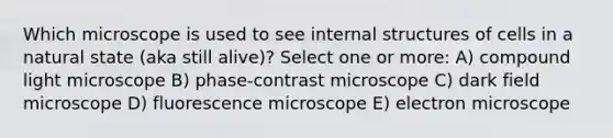 Which microscope is used to see internal structures of cells in a natural state (aka still alive)? Select one or more: A) compound light microscope B) phase-contrast microscope C) dark field microscope D) fluorescence microscope E) electron microscope