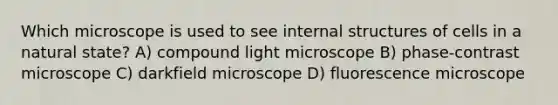 Which microscope is used to see internal structures of cells in a natural state? A) compound light microscope B) phase-contrast microscope C) darkfield microscope D) fluorescence microscope