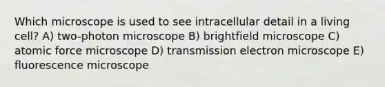 Which microscope is used to see intracellular detail in a living cell? A) two-photon microscope B) brightfield microscope C) atomic force microscope D) transmission electron microscope E) fluorescence microscope