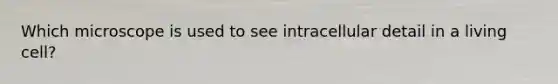 Which microscope is used to see intracellular detail in a living cell?