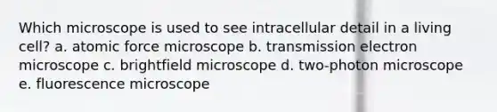 Which microscope is used to see intracellular detail in a living cell? a. atomic force microscope b. transmission electron microscope c. brightfield microscope d. two-photon microscope e. fluorescence microscope