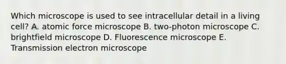 Which microscope is used to see intracellular detail in a living cell? A. atomic force microscope B. two-photon microscope C. brightfield microscope D. Fluorescence microscope E. Transmission electron microscope