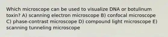 Which microscope can be used to visualize DNA or botulinum toxin? A) scanning electron microscope B) confocal microscope C) phase-contrast microscope D) compound light microscope E) scanning tunneling microscope