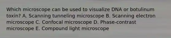 Which microscope can be used to visualize DNA or botulinum toxin? A. Scanning tunneling microscope B. Scanning electron microscope C. Confocal microscope D. Phase-contrast microscope E. Compound light microscope