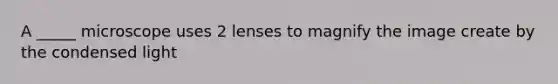 A _____ microscope uses 2 lenses to magnify the image create by the condensed light