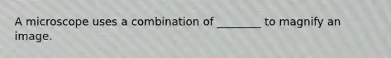 A microscope uses a combination of ________ to magnify an image.