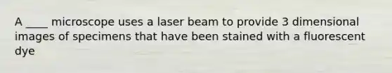 A ____ microscope uses a laser beam to provide 3 dimensional images of specimens that have been stained with a fluorescent dye