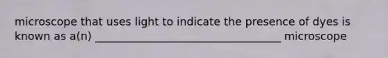 microscope that uses light to indicate the presence of dyes is known as a(n) __________________________________ microscope