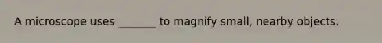 A microscope uses _______ to magnify small, nearby objects.