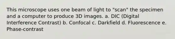 This microscope uses one beam of light to "scan" the specimen and a computer to produce 3D images. a. DIC (Digital Interference Contrast) b. Confocal c. Darkfield d. Fluorescence e. Phase-contrast