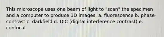 This microscope uses one beam of light to "scan" the specimen and a computer to produce 3D images. a. fluorescence b. phase-contrast c. darkfield d. DIC (digital interference contrast) e. confocal