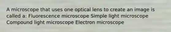 A microscope that uses one optical lens to create an image is called a: Fluorescence microscope Simple light microscope Compound light microscope Electron microscope