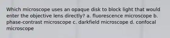 Which microscope uses an opaque disk to block light that would enter the objective lens directly? a. fluorescence microscope b. phase-contrast microscope c. darkfield microscope d. confocal microscope