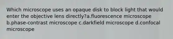 Which microscope uses an opaque disk to block light that would enter the objective lens directly?a.fluorescence microscope b.phase-contrast microscope c.darkfield microscope d.confocal microscope