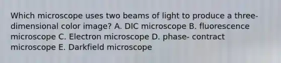 Which microscope uses two beams of light to produce a three-dimensional color image? A. DIC microscope B. fluorescence microscope C. Electron microscope D. phase- contract microscope E. Darkfield microscope