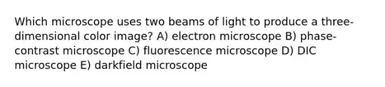 Which microscope uses two beams of light to produce a three-dimensional color image? A) electron microscope B) phase-contrast microscope C) fluorescence microscope D) DIC microscope E) darkfield microscope