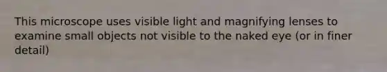 This microscope uses visible light and magnifying lenses to examine small objects not visible to the naked eye (or in finer detail)